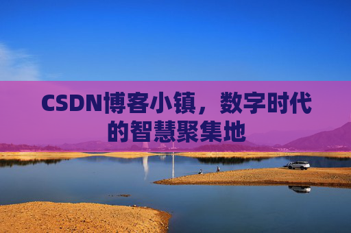CSDN博客小镇，数字时代的智慧聚集地